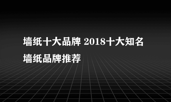 墙纸十大品牌 2018十大知名墙纸品牌推荐