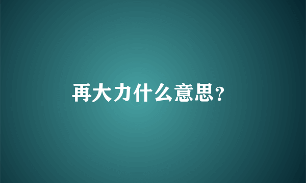 再大力什么意思？