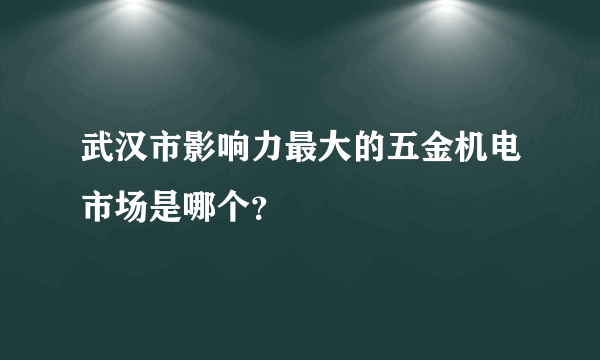 武汉市影响力最大的五金机电市场是哪个？
