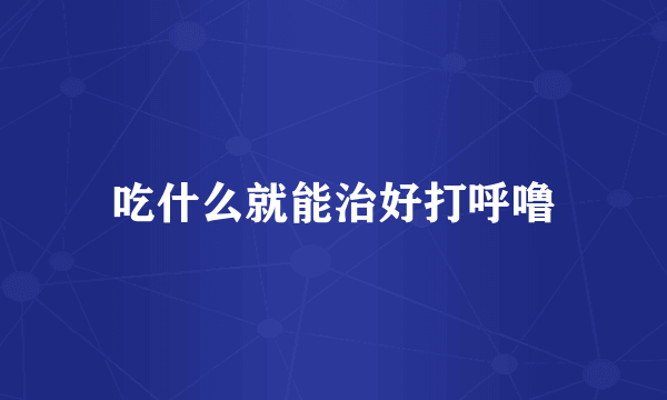 吃什么就能治好打呼噜