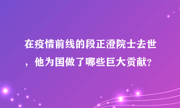 在疫情前线的段正澄院士去世，他为国做了哪些巨大贡献？