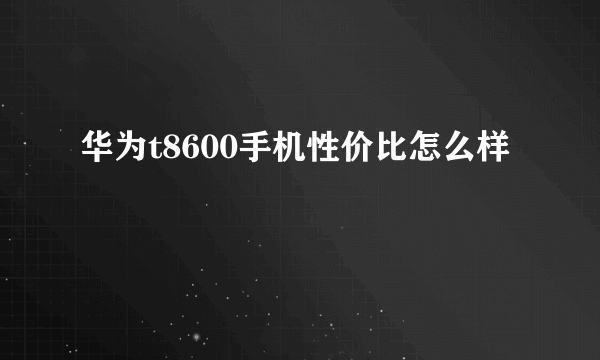 华为t8600手机性价比怎么样
