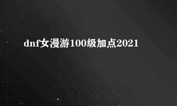 dnf女漫游100级加点2021
