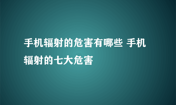 手机辐射的危害有哪些 手机辐射的七大危害