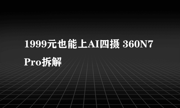 1999元也能上AI四摄 360N7 Pro拆解