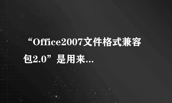 “Office2007文件格式兼容包2.0”是用来做什么的！