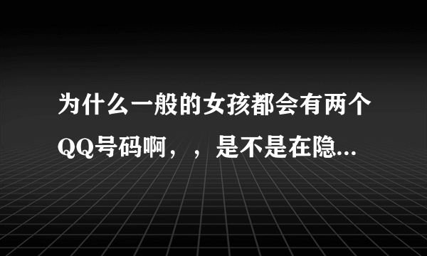 为什么一般的女孩都会有两个QQ号码啊，，是不是在隐藏什么啊？