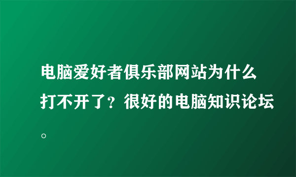 电脑爱好者俱乐部网站为什么打不开了？很好的电脑知识论坛。
