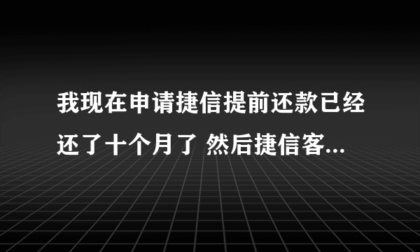 我现在申请捷信提前还款已经还了十个月了 然后捷信客服说要等三个月才能提前还款  还得还跟本金差不多的钱 该怎么办