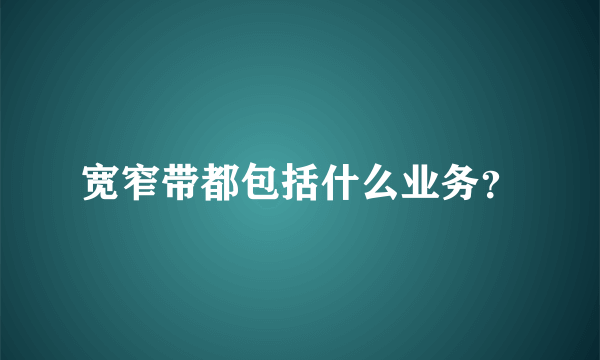 宽窄带都包括什么业务？