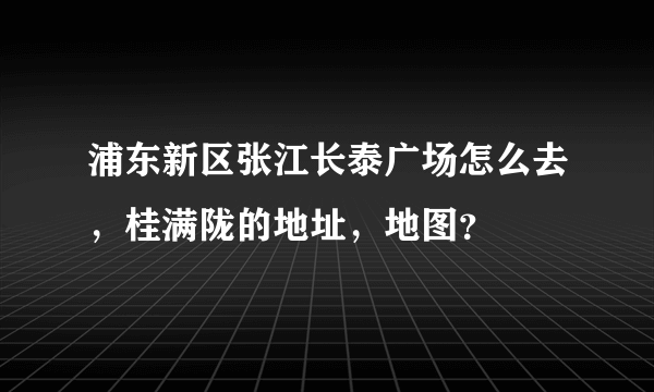 浦东新区张江长泰广场怎么去，桂满陇的地址，地图？