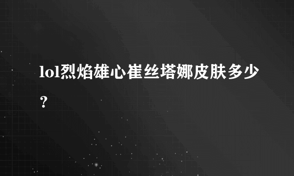 lol烈焰雄心崔丝塔娜皮肤多少？