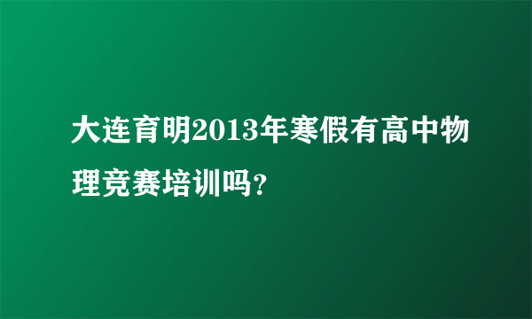 大连育明2013年寒假有高中物理竞赛培训吗？