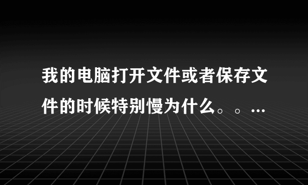 我的电脑打开文件或者保存文件的时候特别慢为什么。。还需要缓冲。