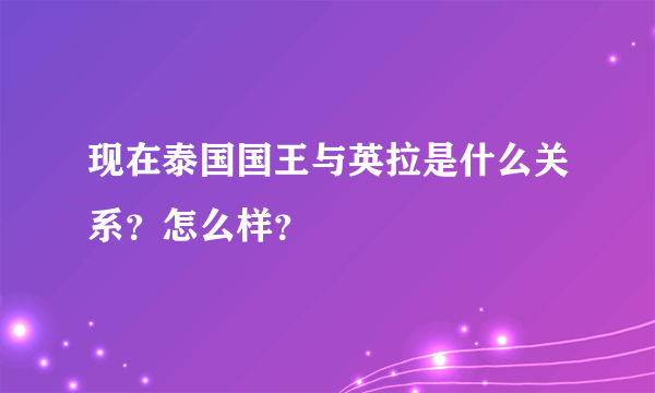 现在泰国国王与英拉是什么关系？怎么样？