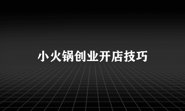 小火锅创业开店技巧
