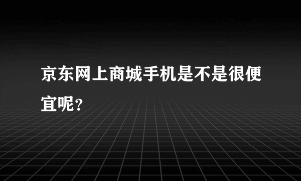 京东网上商城手机是不是很便宜呢？