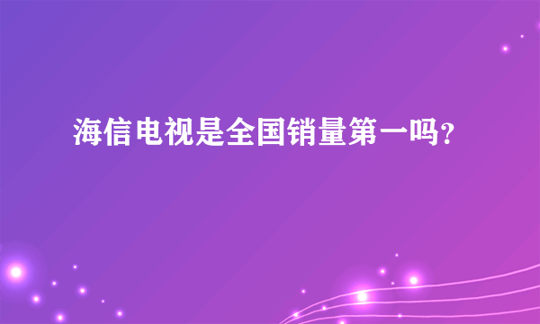 海信电视是全国销量第一吗？