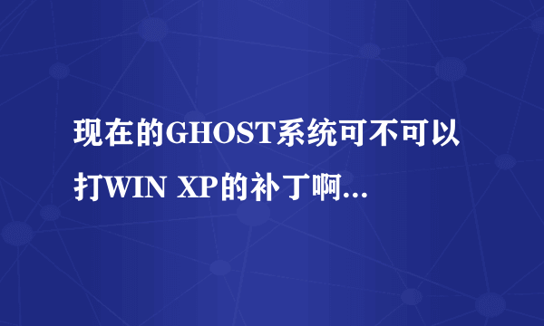 现在的GHOST系统可不可以打WIN XP的补丁啊?会黑屏不?
