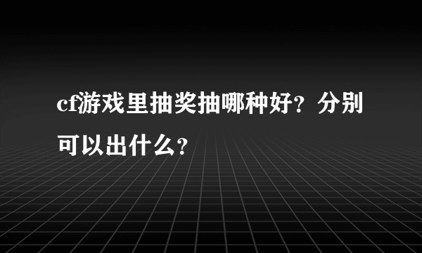 cf游戏里抽奖抽哪种好？分别可以出什么？