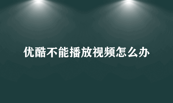 优酷不能播放视频怎么办