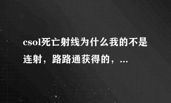 csol死亡射线为什么我的不是连射，路路通获得的，是太卡了吗？求大神指点