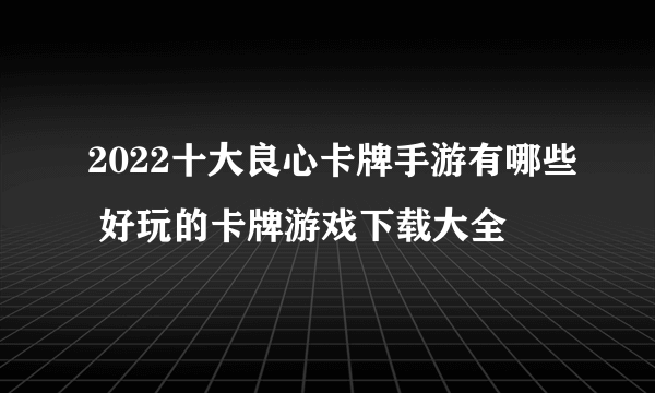 2022十大良心卡牌手游有哪些 好玩的卡牌游戏下载大全