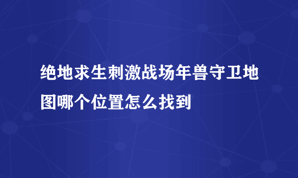 绝地求生刺激战场年兽守卫地图哪个位置怎么找到