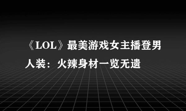 《LOL》最美游戏女主播登男人装：火辣身材一览无遗