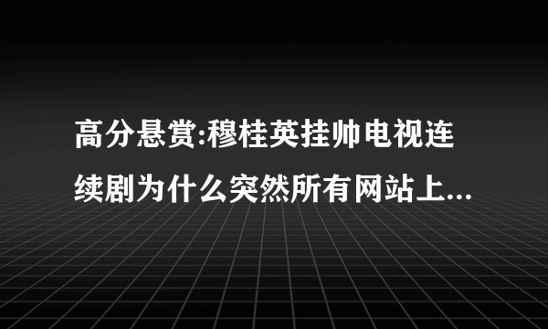 高分悬赏:穆桂英挂帅电视连续剧为什么突然所有网站上都不能看了,谁有观看地址?悬赏啊