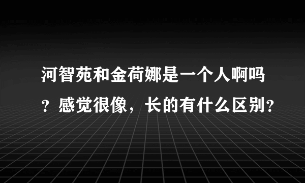 河智苑和金荷娜是一个人啊吗？感觉很像，长的有什么区别？