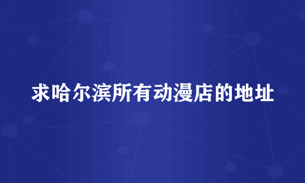 求哈尔滨所有动漫店的地址