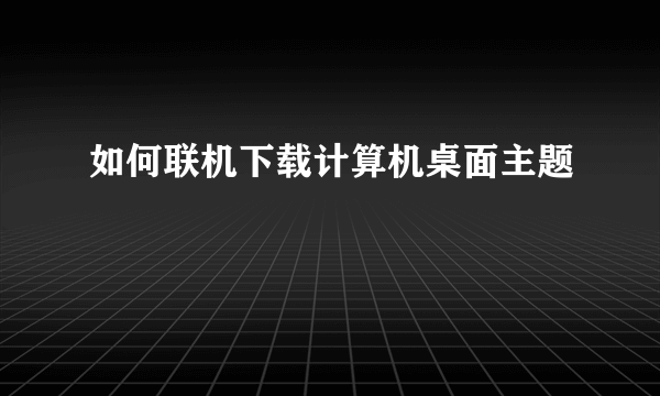 如何联机下载计算机桌面主题