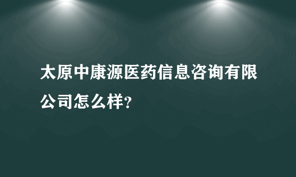 太原中康源医药信息咨询有限公司怎么样？
