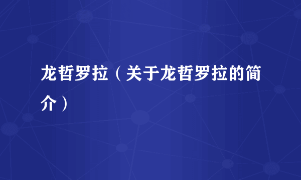 龙哲罗拉（关于龙哲罗拉的简介）