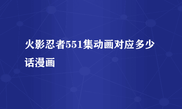 火影忍者551集动画对应多少话漫画