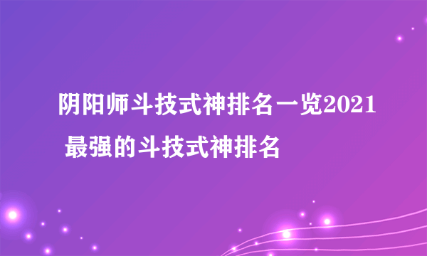 阴阳师斗技式神排名一览2021 最强的斗技式神排名
