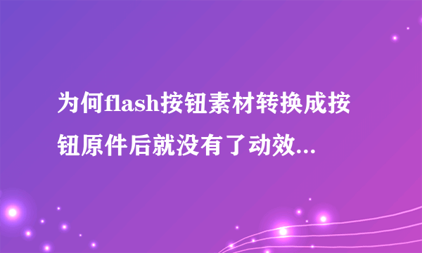 为何flash按钮素材转换成按钮原件后就没有了动效果？FLASH8 目前用什么版本的flash比较好？