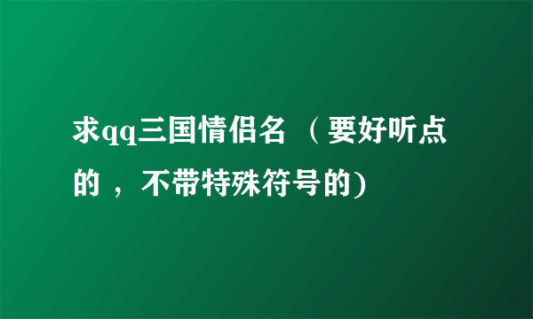 求qq三国情侣名 （要好听点的 ，不带特殊符号的)