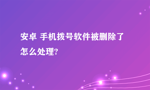 安卓 手机拨号软件被删除了怎么处理?