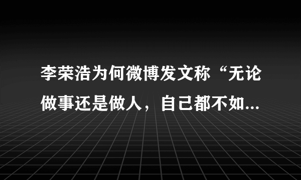 李荣浩为何微博发文称“无论做事还是做人，自己都不如别人”？