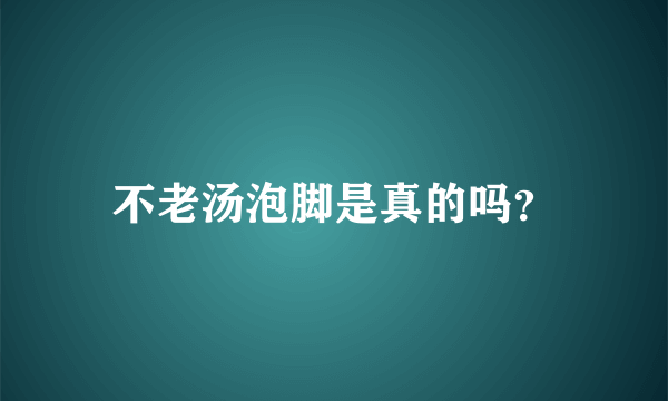 不老汤泡脚是真的吗？