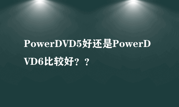 PowerDVD5好还是PowerDVD6比较好？？