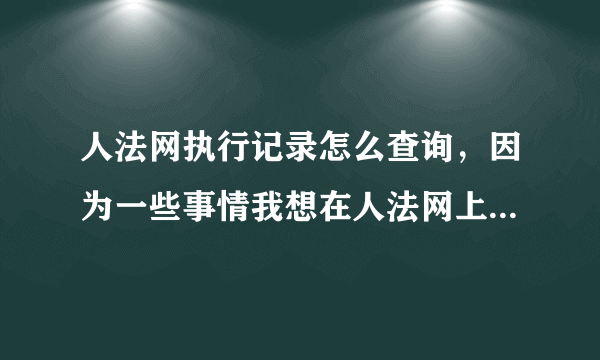 人法网执行记录怎么查询，因为一些事情我想在人法网上查询执行记录要怎么查？