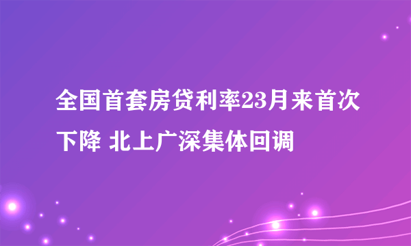 全国首套房贷利率23月来首次下降 北上广深集体回调