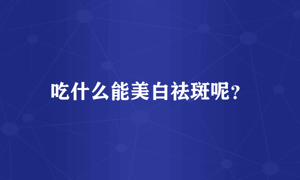 吃什么能美白祛斑呢？