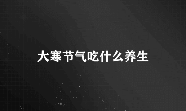 大寒节气吃什么养生