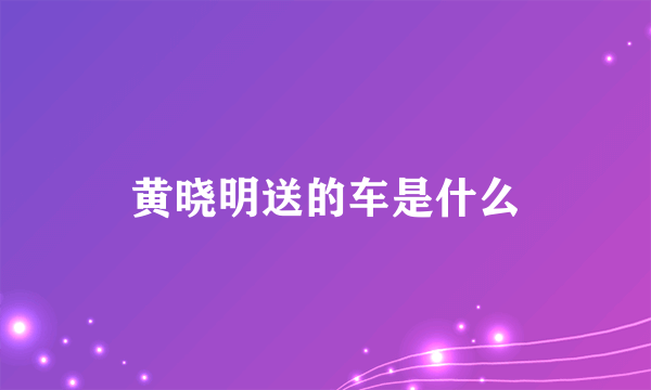 黄晓明送的车是什么