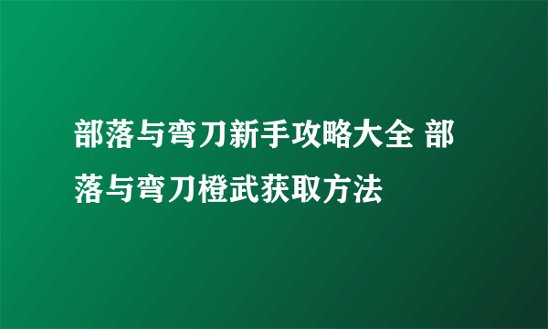 部落与弯刀新手攻略大全 部落与弯刀橙武获取方法
