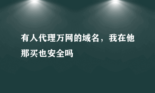 有人代理万网的域名，我在他那买也安全吗